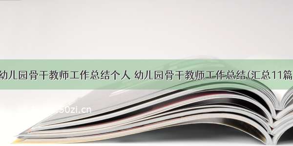 幼儿园骨干教师工作总结个人 幼儿园骨干教师工作总结(汇总11篇)