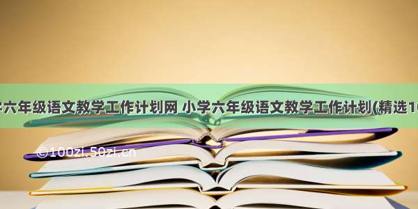 小学六年级语文教学工作计划网 小学六年级语文教学工作计划(精选10篇)