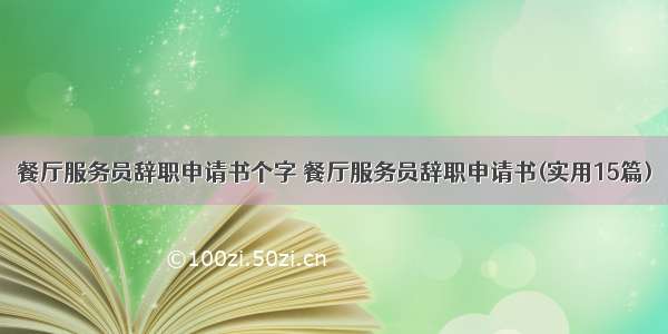 餐厅服务员辞职申请书个字 餐厅服务员辞职申请书(实用15篇)