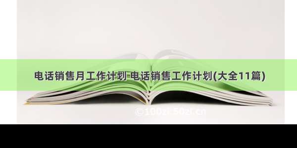 电话销售月工作计划 电话销售工作计划(大全11篇)