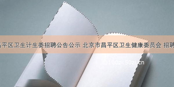 北京昌平区卫生计生委招聘公告公示 北京市昌平区卫生健康委员会 招聘(三篇)