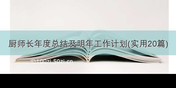 厨师长年度总结及明年工作计划(实用20篇)