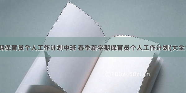 秋学期保育员个人工作计划中班 春季新学期保育员个人工作计划(大全12篇)