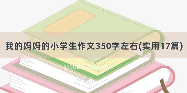 我的妈妈的小学生作文350字左右(实用17篇)