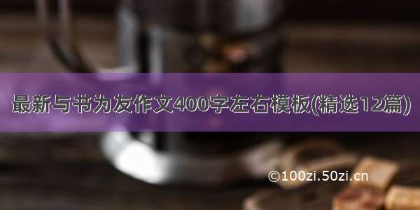 最新与书为友作文400字左右模板(精选12篇)