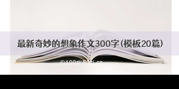 最新奇妙的想象作文300字(模板20篇)