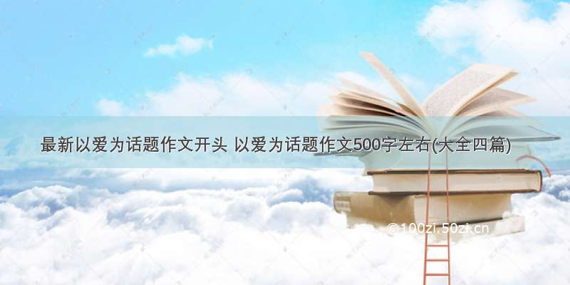 最新以爱为话题作文开头 以爱为话题作文500字左右(大全四篇)