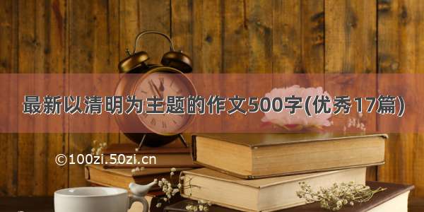 最新以清明为主题的作文500字(优秀17篇)