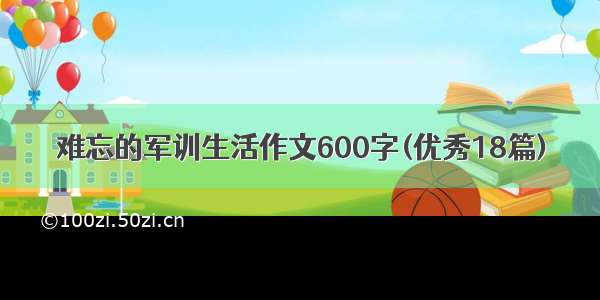 难忘的军训生活作文600字(优秀18篇)