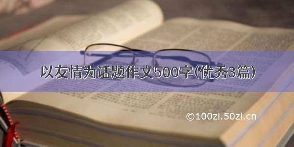 以友情为话题作文500字(优秀3篇)