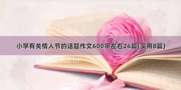 小学有关情人节的话题作文600字左右26篇(实用8篇)