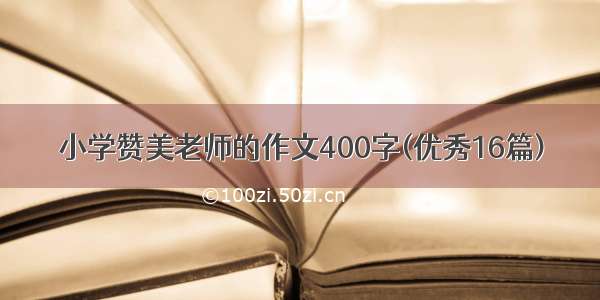 小学赞美老师的作文400字(优秀16篇)