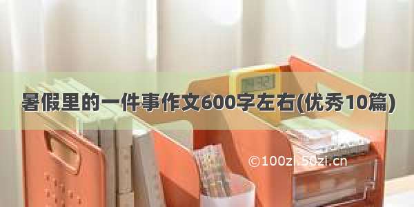 暑假里的一件事作文600字左右(优秀10篇)