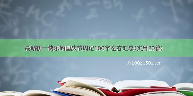 最新初一快乐的国庆节周记100字左右汇总(实用20篇)