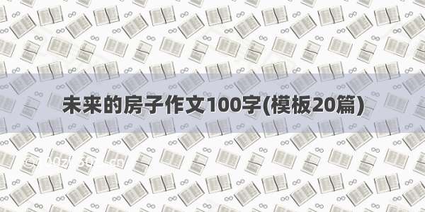 未来的房子作文100字(模板20篇)