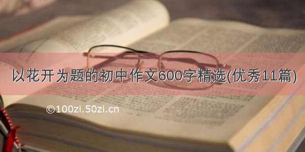 以花开为题的初中作文600字精选(优秀11篇)