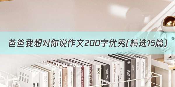 爸爸我想对你说作文200字优秀(精选15篇)