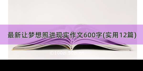 最新让梦想照进现实作文600字(实用12篇)