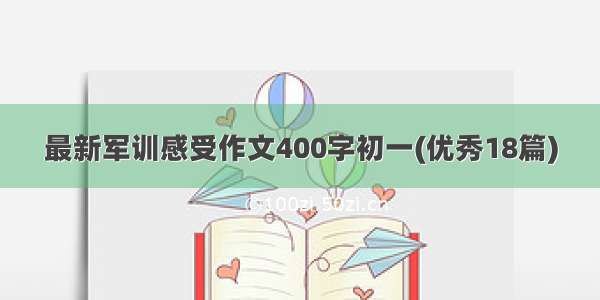 最新军训感受作文400字初一(优秀18篇)