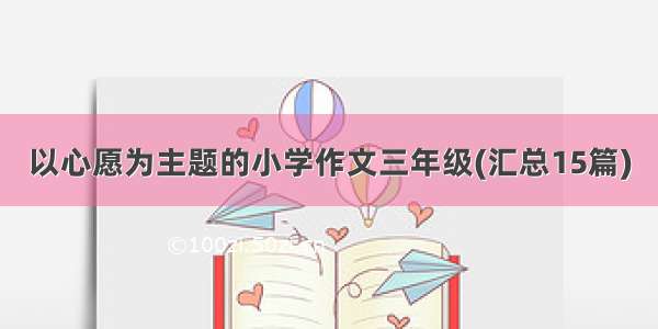 以心愿为主题的小学作文三年级(汇总15篇)