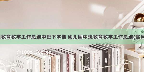 幼儿园教育教学工作总结中班下学期 幼儿园中班教育教学工作总结(实用12篇)