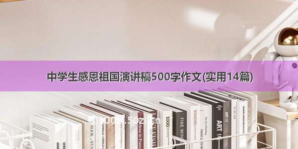 中学生感恩祖国演讲稿500字作文(实用14篇)