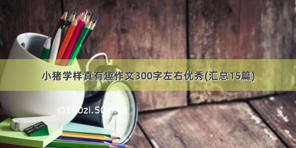 小猪学样真有趣作文300字左右优秀(汇总15篇)