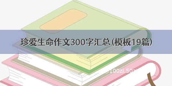 珍爱生命作文300字汇总(模板19篇)