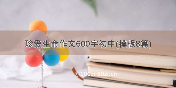 珍爱生命作文600字初中(模板8篇)