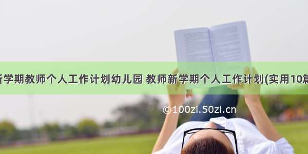 新学期教师个人工作计划幼儿园 教师新学期个人工作计划(实用10篇)