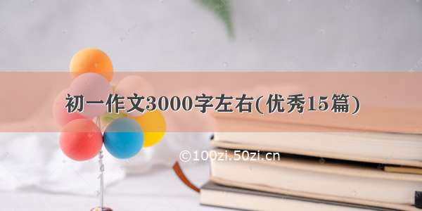 初一作文3000字左右(优秀15篇)