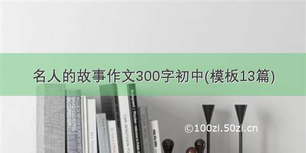 名人的故事作文300字初中(模板13篇)