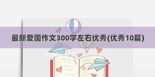 最新爱国作文300字左右优秀(优秀10篇)