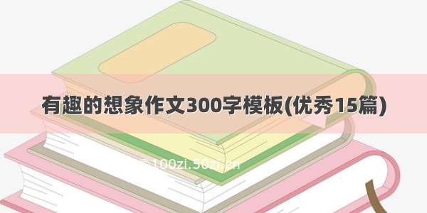 有趣的想象作文300字模板(优秀15篇)