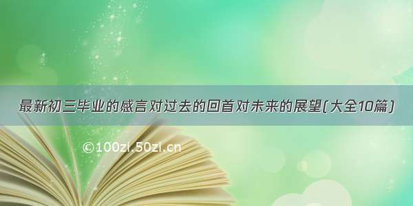 最新初三毕业的感言对过去的回首对未来的展望(大全10篇)