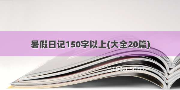 暑假日记150字以上(大全20篇)