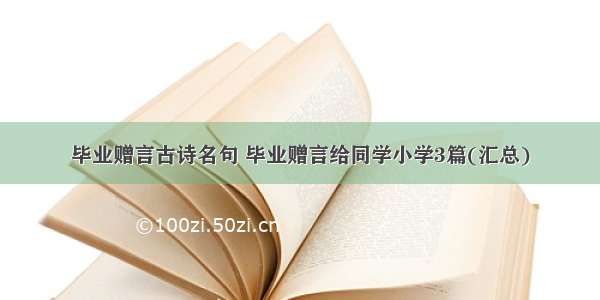 毕业赠言古诗名句 毕业赠言给同学小学3篇(汇总)