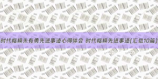 时代楷模朱有勇先进事迹心得体会 时代楷模先进事迹(汇总10篇)