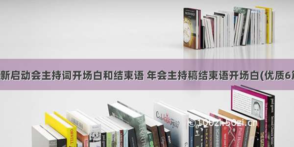 最新启动会主持词开场白和结束语 年会主持稿结束语开场白(优质6篇)