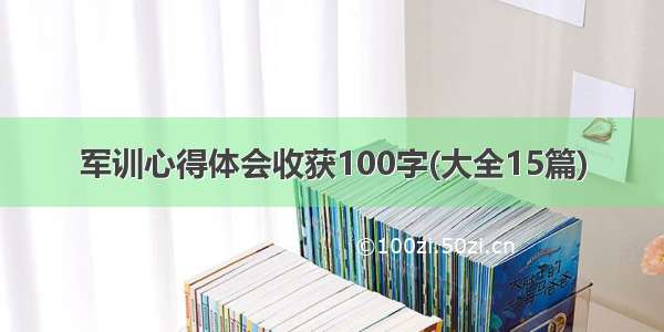 军训心得体会收获100字(大全15篇)