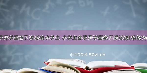 春季开学国旗下讲话稿小学生 小学生春季开学国旗下讲话稿(模板14篇)