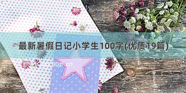 最新暑假日记小学生100字(优质19篇)