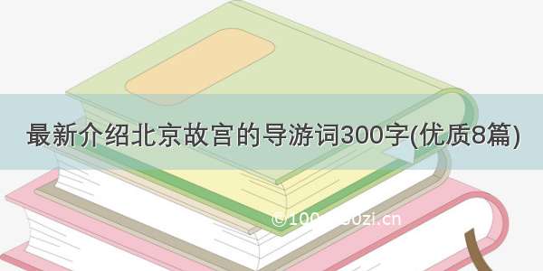最新介绍北京故宫的导游词300字(优质8篇)