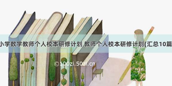 小学数学教师个人校本研修计划 教师个人校本研修计划(汇总10篇)