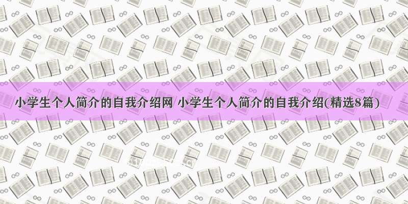 小学生个人简介的自我介绍网 小学生个人简介的自我介绍(精选8篇)