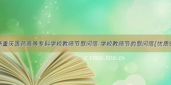 最新重庆医药高等专科学校教师节慰问信 学校教师节的慰问信(优质9篇)