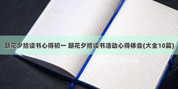 朝花夕拾读书心得初一 朝花夕拾读书活动心得体会(大全10篇)