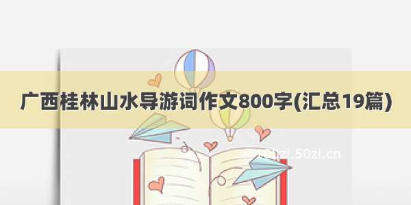 广西桂林山水导游词作文800字(汇总19篇)