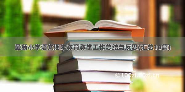 最新小学语文期末教育教学工作总结与反思(汇总10篇)