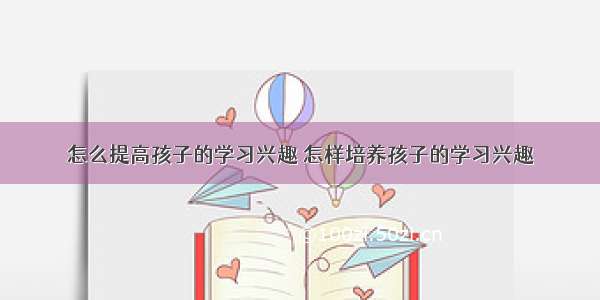 怎么提高孩子的学习兴趣 怎样培养孩子的学习兴趣